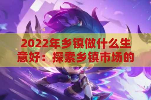 2022年乡镇做什么生意好：探索乡镇市场的新机遇
