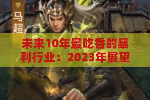 未来10年最吃香的暴利行业：2023年展望与深度分析