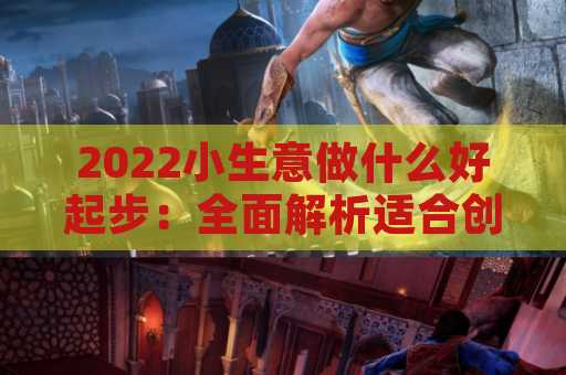 2022小生意做什么好起步：全面解析适合创业者的项目与策略