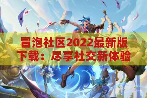 冒泡社区2022最新版下载：尽享社交新体验