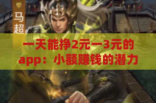 一天能挣2元一3元的app：小额赚钱的潜力与选择
