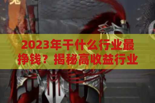 2023年干什么行业最挣钱？揭秘高收益行业潜力与前景