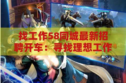 找工作58同城最新招聘开车：寻找理想工作的全攻略