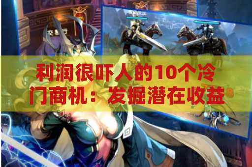 利润很吓人的10个冷门商机：发掘潜在收益的秘密武器