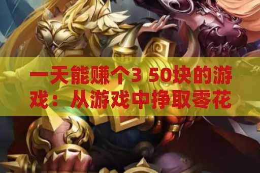 一天能赚个3 50块的游戏：从游戏中挣取零花钱的攻略