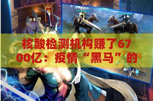 核酸检测机构赚了6700亿：疫情“黑马”的崛起与未来展望
