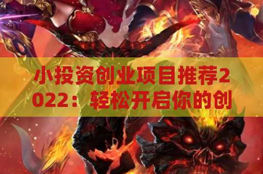 小投资创业项目推荐2022：轻松开启你的创业之旅
