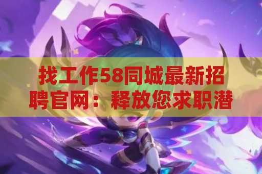 找工作58同城最新招聘官网：释放您求职潜力的最佳平台