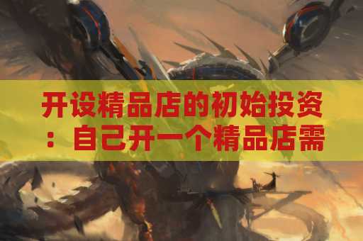 开设精品店的初始投资：自己开一个精品店需要多少钱？