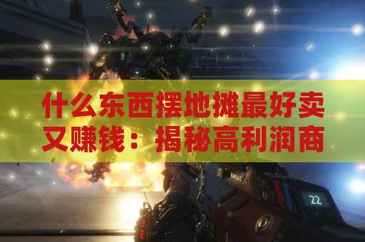 什么东西摆地摊最好卖又赚钱：揭秘高利润商品