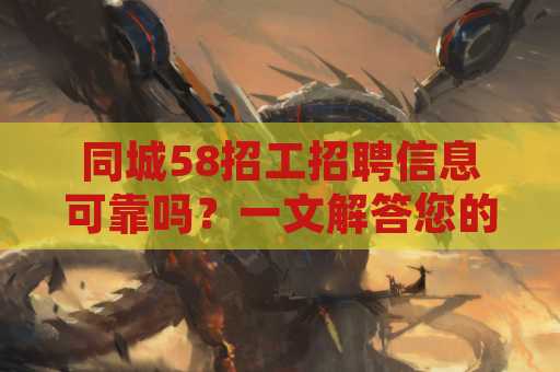同城58招工招聘信息可靠吗？一文解答您的疑问