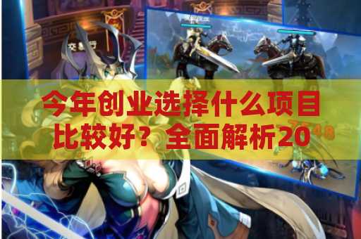 今年创业选择什么项目比较好？全面解析2023年创业机会