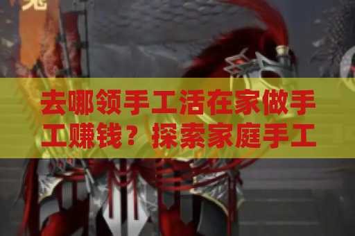 去哪领手工活在家做手工赚钱？探索家庭手工创业新机会