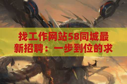 找工作网站58同城最新招聘：一步到位的求职指南