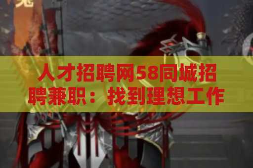 人才招聘网58同城招聘兼职：找到理想工作的最佳平台