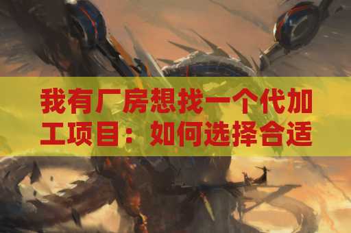 我有厂房想找一个代加工项目：如何选择合适的项目？