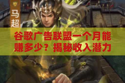 谷歌广告联盟一个月能赚多少？揭秘收入潜力与实战技巧
