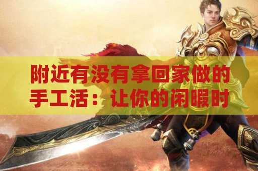 附近有没有拿回家做的手工活：让你的闲暇时间更有价值
