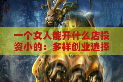 一个女人能开什么店投资小的：多样创业选择揭秘