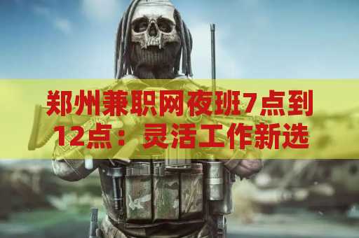 郑州兼职网夜班7点到12点：灵活工作新选择