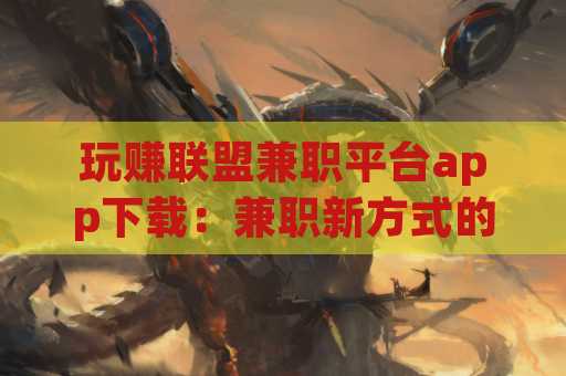 玩赚联盟兼职平台app下载：兼职新方式的便捷选择