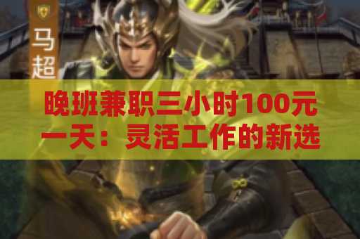 晚班兼职三小时100元一天：灵活工作的新选择