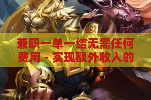 兼职一单一结无需任何费用 - 实现额外收入的绝佳选择