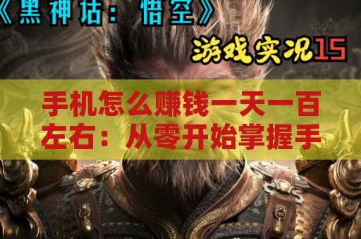 手机怎么赚钱一天一百左右：从零开始掌握手机赚钱的多种方式