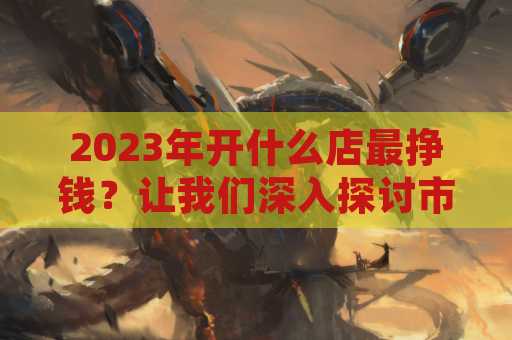 2023年开什么店最挣钱？让我们深入探讨市场趋势
