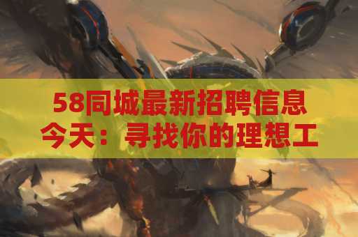58同城最新招聘信息今天：寻找你的理想工作