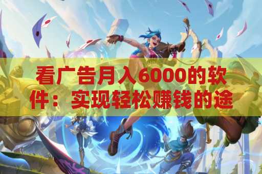 看广告月入6000的软件：实现轻松赚钱的途径