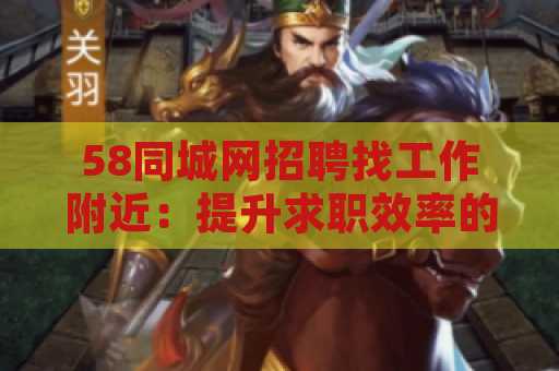58同城网招聘找工作附近：提升求职效率的最佳选择