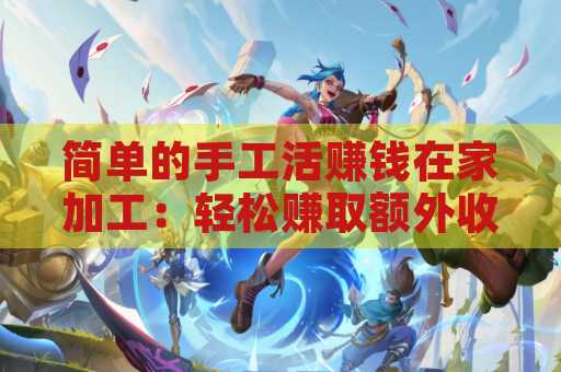 简单的手工活赚钱在家加工：轻松赚取额外收入的最佳选择