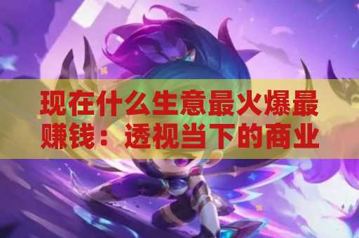 现在什么生意最火爆最赚钱：透视当下的商业趋势与机会