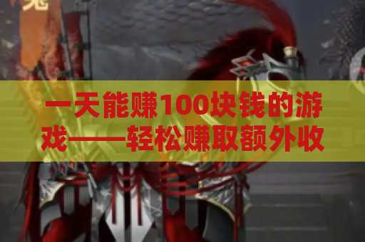 一天能赚100块钱的游戏——轻松赚取额外收入的途径