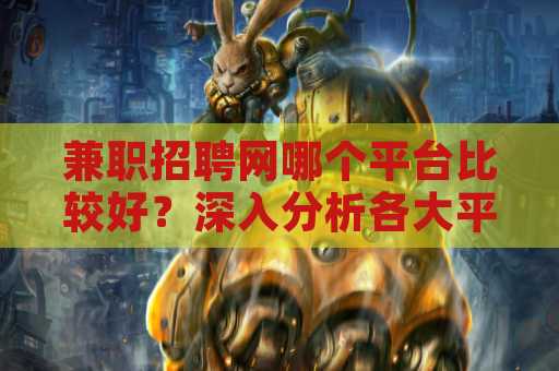 兼职招聘网哪个平台比较好？深入分析各大平台特点与优势