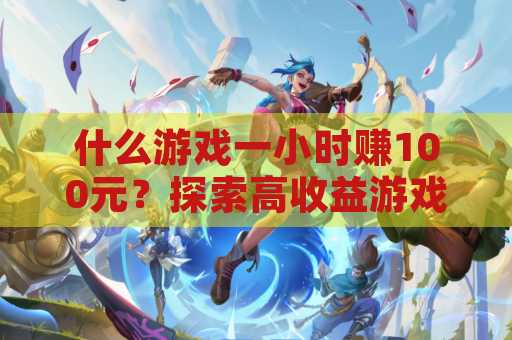 什么游戏一小时赚100元？探索高收益游戏的秘密！
