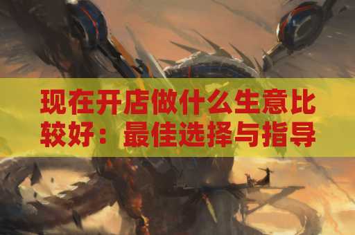 现在开店做什么生意比较好：最佳选择与指导