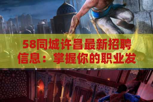 58同城许昌最新招聘信息：掌握你的职业发展机会