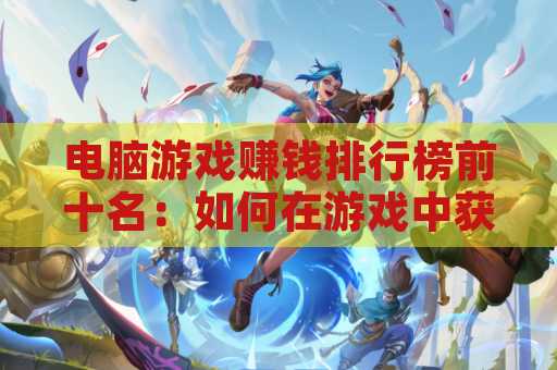 电脑游戏赚钱排行榜前十名：如何在游戏中获取丰厚收入？