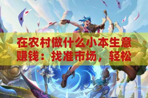 在农村做什么小本生意赚钱：找准市场，轻松致富