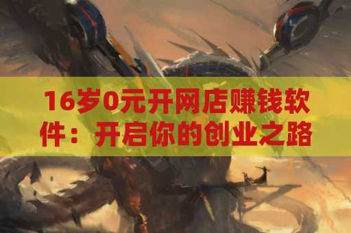 16岁0元开网店赚钱软件：开启你的创业之路！
