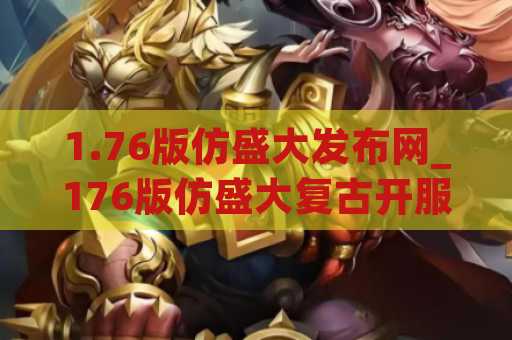 1.76版仿盛大发布网_176版仿盛大复古开服时间