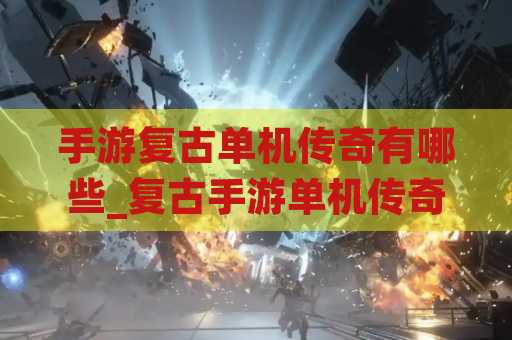 手游复古单机传奇有哪些_复古手游单机传奇推荐2023