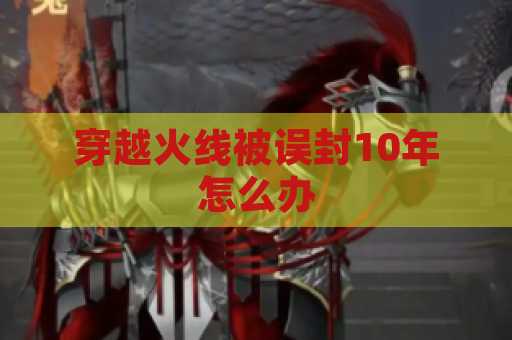穿越火线被误封10年怎么办