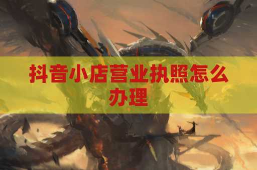 抖音小店营业执照怎么办理