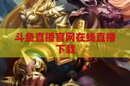 斗鱼直播官网在线直播下载